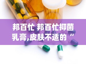邦百忙 邦百忙抑菌乳膏,皮肤不适的“小救星”