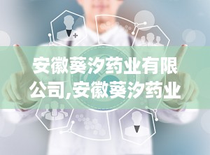 安徽葵汐药业有限公司,安徽葵汐药业有限公司官网
