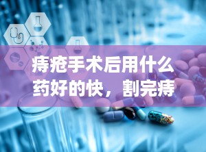 痔疮手术后用什么药好的快，割完痔疮涂哪些药膏