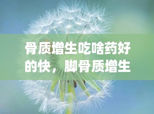 骨质增生吃啥药好的快，脚骨质增生吃什么药好得快