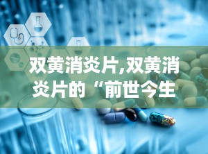双黄消炎片,双黄消炎片的“前世今生”