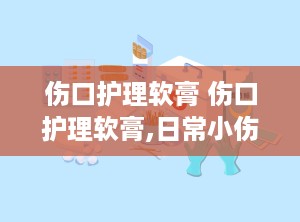 伤口护理软膏 伤口护理软膏,日常小伤口的贴心小助手