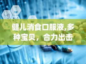 健儿消食口服液,多种宝贝，合力出击