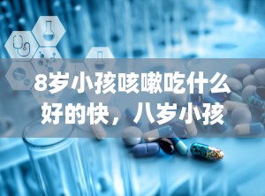 8岁小孩咳嗽吃什么好的快，八岁小孩咳嗽吃什么药最管用