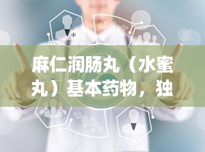 麻仁润肠丸（水蜜丸）基本药物，独家剂型,你的肠道清道夫