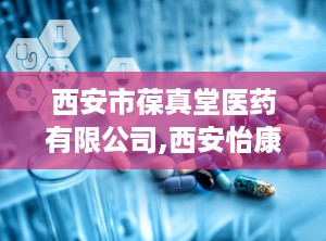 西安市葆真堂医药有限公司,西安怡康医药连锁有限责任公司电话