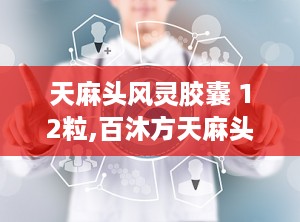 天麻头风灵胶囊 12粒,百沐方天麻头风灵胶囊是真是假