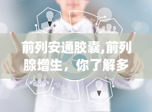 前列安通胶囊,前列腺增生，你了解多少？