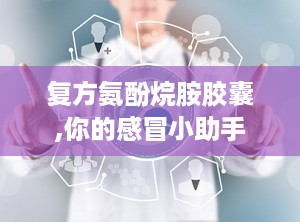 复方氨酚烷胺胶囊,你的感冒小助手