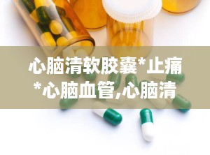 心脑清软胶囊*止痛*心脑血管,心脑清软胶囊的成分与功效