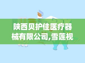 陕西贝护佳医疗器械有限公司,雪莲视清，你的眼睛守护神