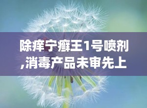 除痒宁癣王1号喷剂,消毒产品未审先上
