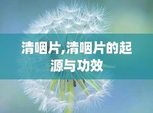 清咽片,清咽片的起源与功效