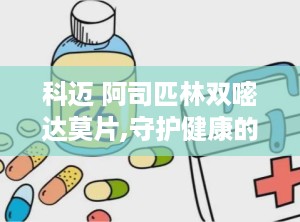 科迈 阿司匹林双嘧达莫片,守护健康的守护神