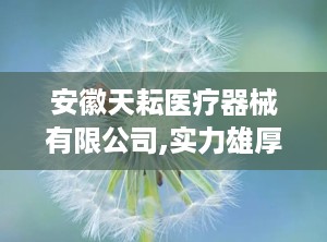 安徽天耘医疗器械有限公司,实力雄厚，发展迅速