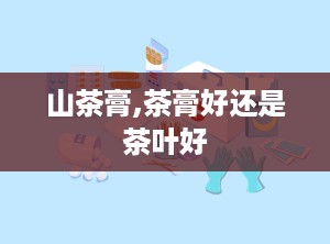 山茶膏,茶膏好还是茶叶好