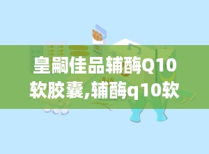 皇嗣佳品辅酶Q10软胶囊,辅酶q10软胶囊的作用与功效