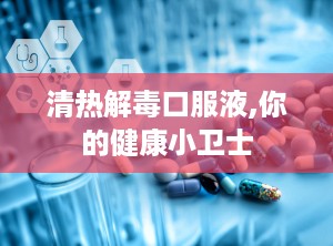 清热解毒口服液,你的健康小卫士