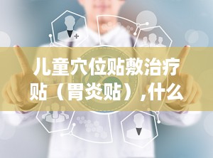 儿童穴位贴敷治疗贴（胃炎贴）,什么是儿童穴位贴敷治疗贴（胃炎贴）？