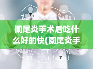 阑尾炎手术后吃什么好的快(阑尾炎手术后多久可以恢复)