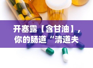 开塞露【含甘油】,你的肠道“清道夫”