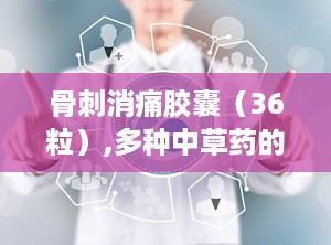 骨刺消痛胶囊（36粒）,多种中草药的完美融合