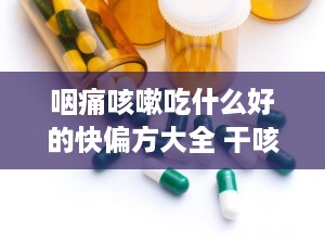 咽痛咳嗽吃什么好的快偏方大全 干咳无痰吃什么药