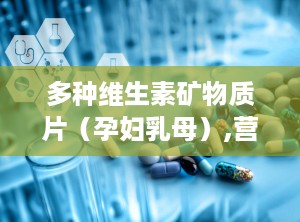 多种维生素矿物质片（孕妇乳母）,营养补充，从了解开始