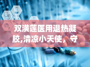 双潢莲医用退热凝胶,清凉小天使，守护宝宝健康