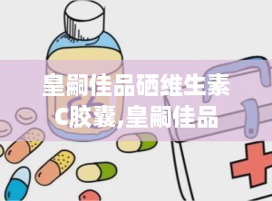 皇嗣佳品硒维生素C胶囊,皇嗣佳品