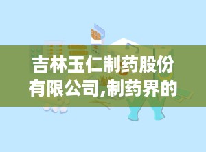 吉林玉仁制药股份有限公司,制药界的“老字号”