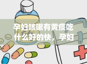 孕妇咳嗽有黄痰吃什么好的快，孕妇咳嗽吐黄痰不吃药能好吗