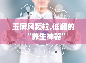 玉屏风颗粒,低调的“养生神器”