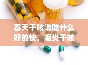 春天干咳嗽吃什么好的快，咽炎干咳吃什么好得快