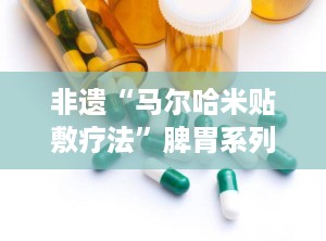 非遗“马尔哈米贴敷疗法”脾胃系列,马尔哈米贴敷疗法