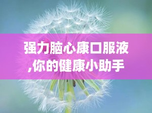 强力脑心康口服液,你的健康小助手