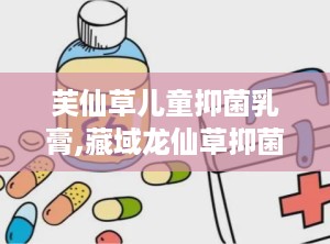 芙仙草儿童抑菌乳膏,藏域龙仙草抑菌乳膏功效