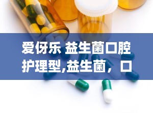 爱伢乐 益生菌口腔护理型,益生菌，口腔健康的守护神
