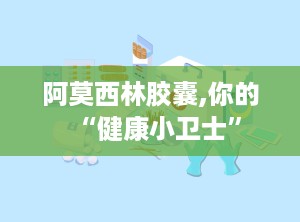阿莫西林胶囊,你的“健康小卫士”