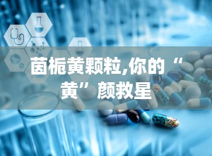 茵栀黄颗粒,你的“黄”颜救星