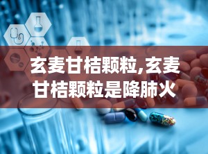 玄麦甘桔颗粒,玄麦甘桔颗粒是降肺火还是肝火的