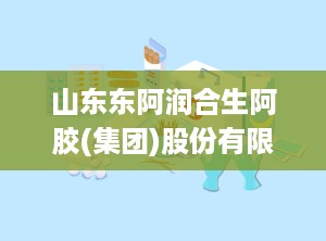 山东东阿润合生阿胶(集团)股份有限公司,山东东阿阿胶股份有限公司官方网站