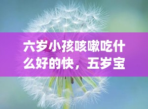 六岁小孩咳嗽吃什么好的快，五岁宝宝咳嗽老不好怎么办