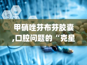 甲硝唑芬布芬胶囊,口腔问题的“克星”