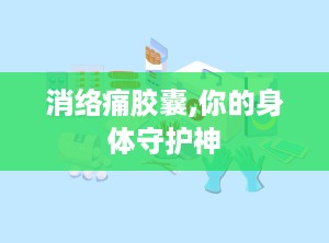 消络痛胶囊,你的身体守护神
