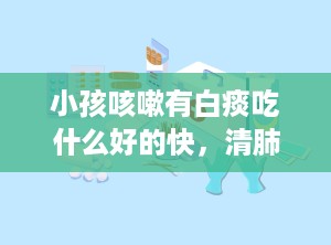小孩咳嗽有白痰吃什么好的快，清肺化痰什么药最好