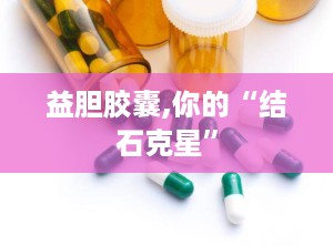 益胆胶囊,你的“结石克星”
