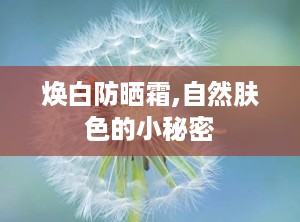 焕白防晒霜,自然肤色的小秘密