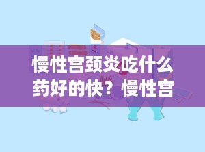 慢性宫颈炎吃什么药好的快？慢性宫颈炎多久会癌变