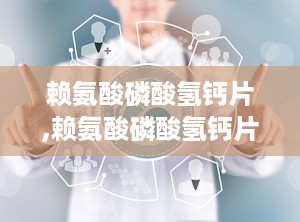 赖氨酸磷酸氢钙片,赖氨酸磷酸氢钙片为什么不建议吃